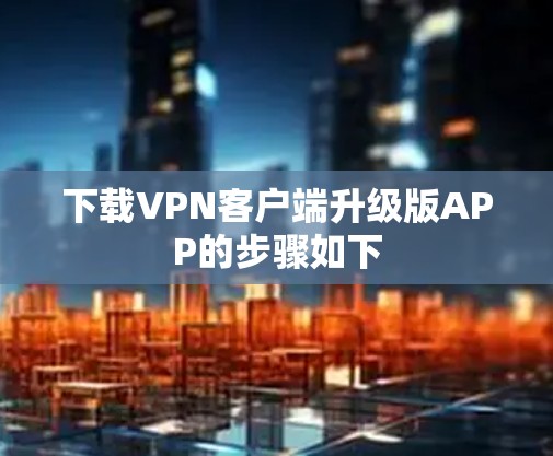 下载VPN客户端升级版APP的步骤如下