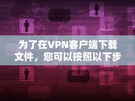 为了在VPN客户端下载文件，您可以按照以下步骤操作