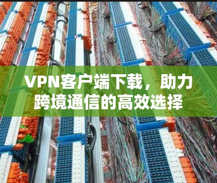 VPN客户端下载，助力跨境通信的高效选择
