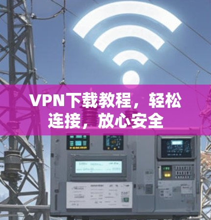 VPN下载教程，轻松连接，放心安全