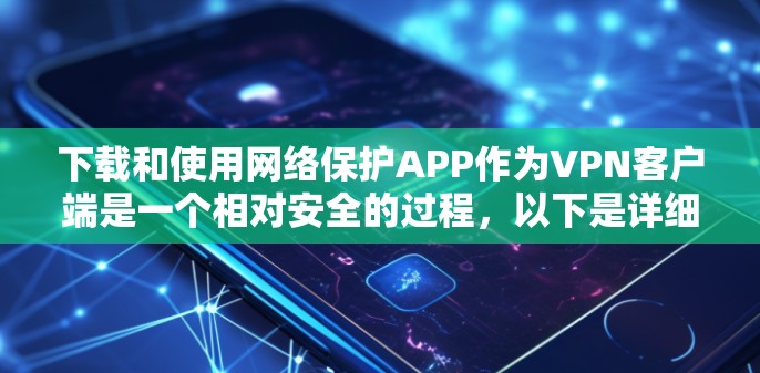 下载和使用网络保护APP作为VPN客户端是一个相对安全的过程，以下是详细的步骤指南