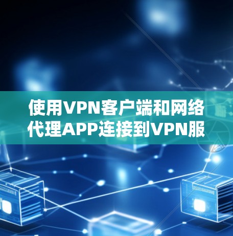 使用VPN客户端和网络代理APP连接到VPN服务器是安全和高效的方法。以下是详细的步骤指南