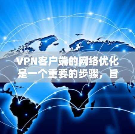VPN客户端的网络优化是一个重要的步骤，旨在提升客户端的性能和稳定性。以下是一些优化VPN客户端的步骤，帮助您提升网络性能