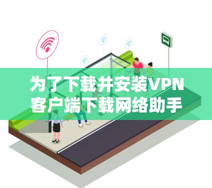 为了下载并安装VPN客户端下载网络助手版，您可以按照以下步骤操作