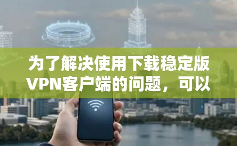 为了解决使用下载稳定版VPN客户端的问题，可以按照以下步骤进行