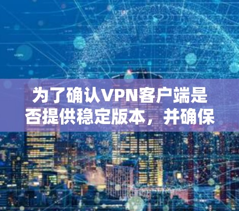 为了确认VPN客户端是否提供稳定版本，并确保下载过程的安全，可以按照以下步骤进行检查和处理