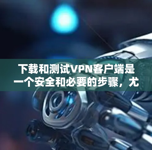 下载和测试VPN客户端是一个安全和必要的步骤，尤其是对于个人用户。以下是详细的下载和安装步骤，帮助您顺利完成这个过程