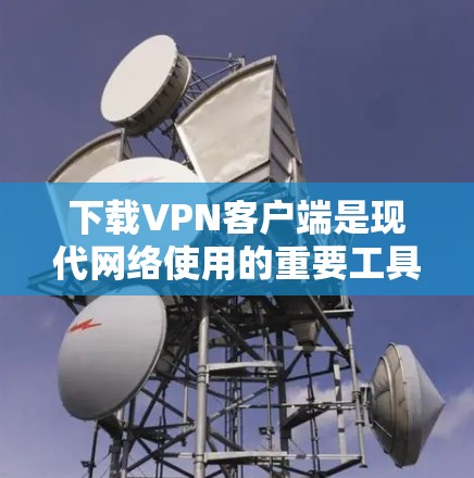 下载VPN客户端是现代网络使用的重要工具，可以帮助你在没有物理设备的情况下访问更多内容。以下是逐步的下载和安装指南，帮助你顺利完成