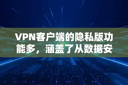 VPN客户端的隐私版功能多，涵盖了从数据安全到设备管理等多个方面。以下是对这些功能的详细分析