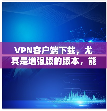 VPN客户端下载，尤其是增强版的版本，能够为用户提供更全面的网络连接和隐私保护。以下是具体的步骤和建议，帮助您有效获取和使用VPN增强版客户端