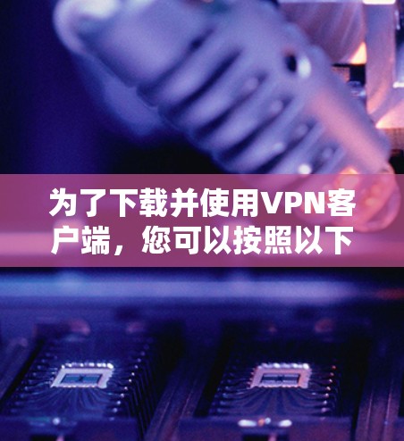 为了下载并使用VPN客户端，您可以按照以下步骤进行