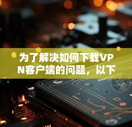 为了解决如何下载VPN客户端的问题，以下是一步步的解决方案