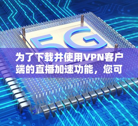 为了下载并使用VPN客户端的直播加速功能，您可以按照以下步骤进行