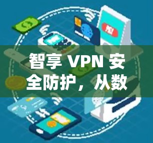 智享 VPN 安全防护，从数据安全到应用流畅