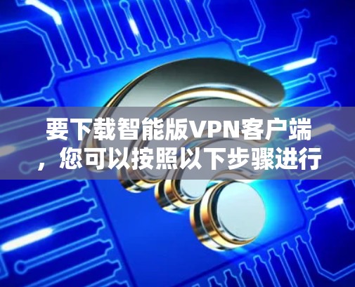 要下载智能版VPN客户端，您可以按照以下步骤进行