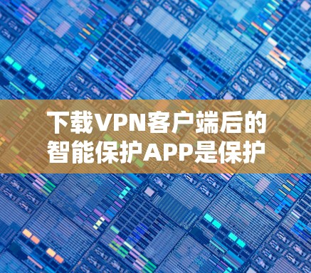 下载VPN客户端后的智能保护APP是保护你网络安全的重要步骤。以下是一个详细的指南，帮助你顺利下载和安装智能保护APP
