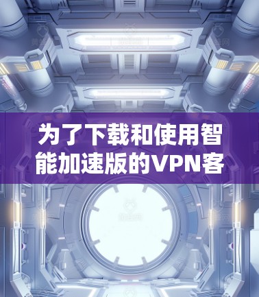 为了下载和使用智能加速版的VPN客户端，您可以按照以下步骤进行