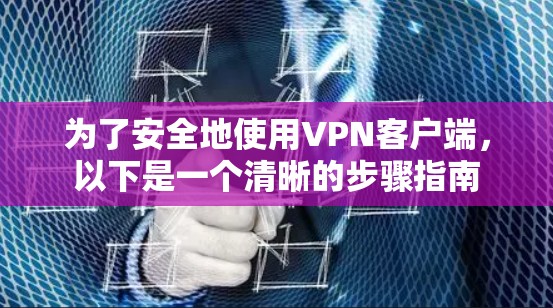 为了安全地使用VPN客户端，以下是一个清晰的步骤指南
