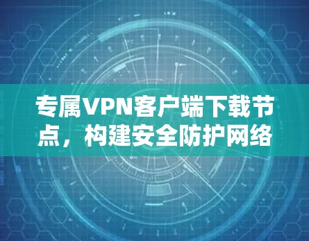 专属VPN客户端下载节点，构建安全防护网络