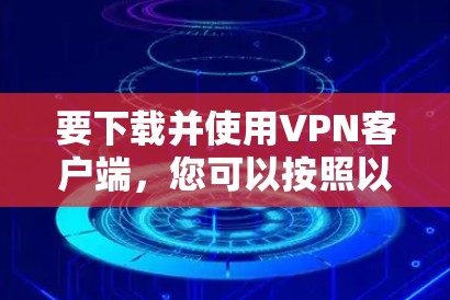 要下载并使用VPN客户端，您可以按照以下步骤进行