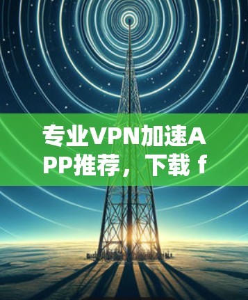 专业VPN加速APP推荐，下载 fastest 49 字长