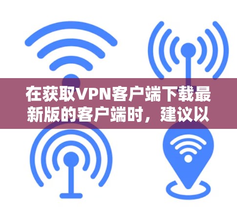 在获取VPN客户端下载最新版的客户端时，建议以下步骤
