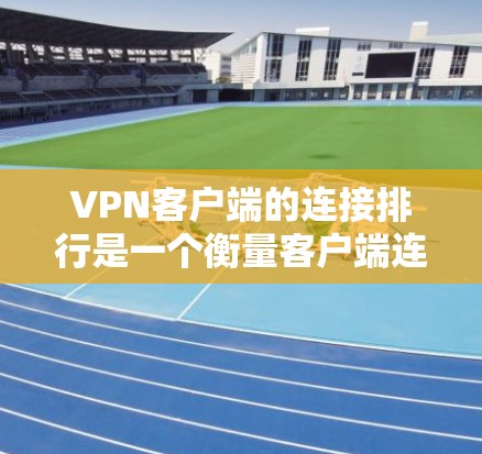 VPN客户端的连接排行是一个衡量客户端连接质量的重要指标，通常由多个指标综合反映客户端的连接状况。以下是一个可能的VPN客户端连接排行列表，涵盖下载速度、服务器数量、断点数量、服务器类型等关键指标