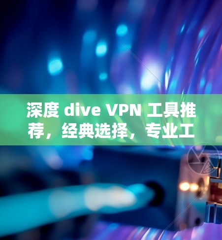 深度 dive VPN 工具推荐，经典选择，专业工具