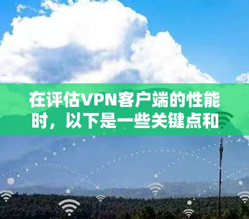 在评估VPN客户端的性能时，以下是一些关键点和建议，帮助你做出明智的选择