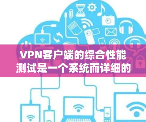 VPN客户端的综合性能测试是一个系统而详细的评估过程，涵盖了多个关键方面。以下是详细的步骤指南