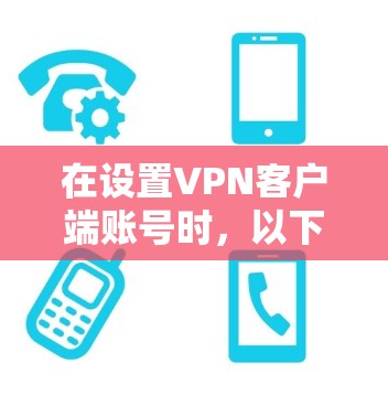 在设置VPN客户端账号时，以下是详细的步骤指南