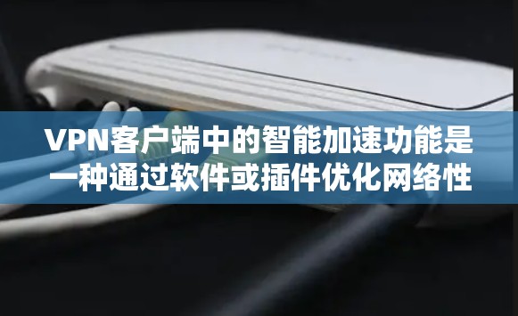 VPN客户端中的智能加速功能是一种通过软件或插件优化网络性能的工具，通常用于减少上传和下载网络数据时的延迟和资源占用。以下是关于智能加速的一些关键点和建议
