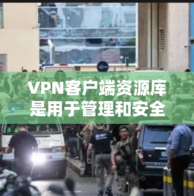 VPN客户端资源库是用于管理和安全记录VPN连接的重要存储空间，主要包括以下几个方面