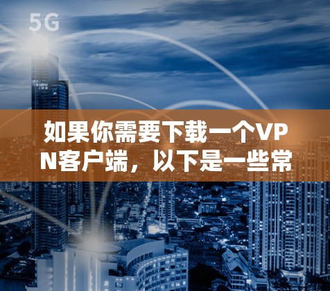 如果你需要下载一个VPN客户端，以下是一些常见的选择和使用步骤