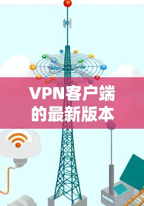 VPN客户端的最新版本信息提供了一个全面的视角，涵盖了从221年到227年的更新。每个版本都有其独特的功能和改进，以满足不同用户的需求。以下是对这些版本的详细分析和解释