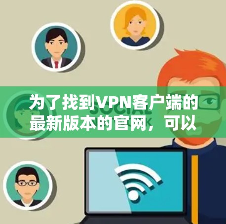 为了找到VPN客户端的最新版本的官网，可以按照以下步骤进行