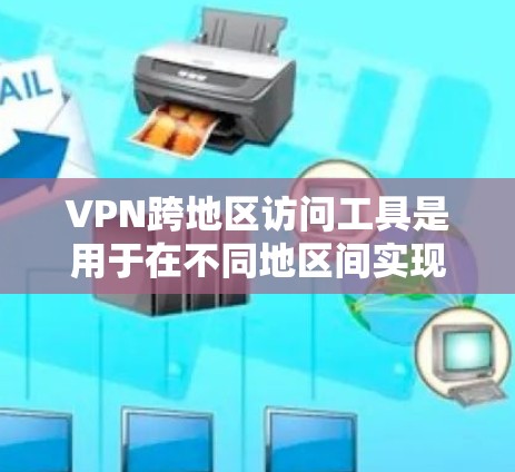 VPN跨地区访问工具是用于在不同地区间实现VPN连接的网络工具，涵盖了多种类型，如云VPN、本地VPN和IPsec VPN，各有其特点和应用场景。以下是对这些工具的详细分析