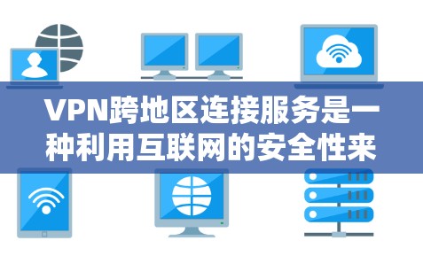 VPN跨地区连接服务是一种利用互联网的安全性来连接离线计算机的技术，允许用户在不同国家访问远程服务。以下是对该服务的详细解释