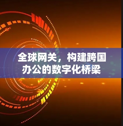 全球网关，构建跨国办公的数字化桥梁