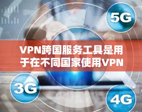 VPN跨国服务工具是用于在不同国家使用VPN的工具。以下是详细的使用步骤和注意事项