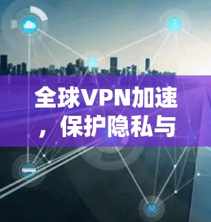 全球VPN加速，保护隐私与连接更广阔的网络空间