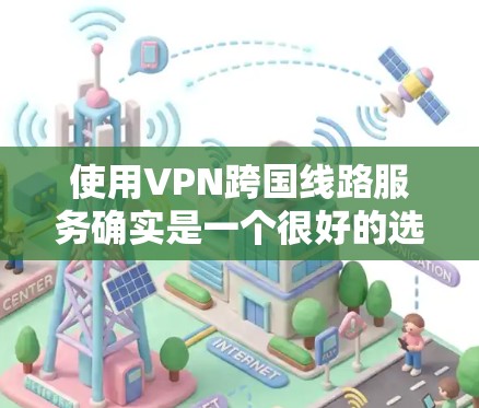使用VPN跨国线路服务确实是一个很好的选择，可以帮助您访问世界各地的优质网站，同时保障数据的安全。以下是详细的使用步骤和注意事项