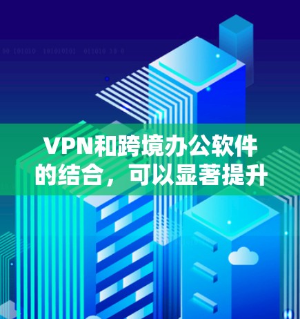 VPN和跨境办公软件的结合，可以显著提升用户的工作效率和安全性。以下是使用这些工具时需要考虑的步骤和注意事项