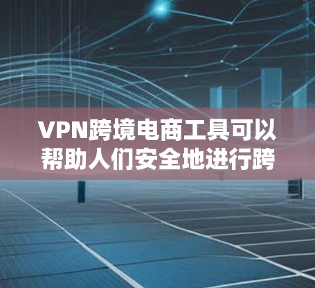 VPN跨境电商工具可以帮助人们安全地进行跨境电商交易，减少了潜在的风险，但也需要注意使用时的潜在问题。以下是总结