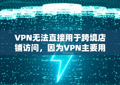 VPN无法直接用于跨境店铺访问，因为VPN主要用于保护个人隐私和防止非法下载，而跨境支付涉及复杂的法律、安全性和隐私保护问题。以下是一些关键点