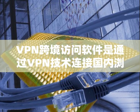 VPN跨境访问软件是通过VPN技术连接国内浏览器到国外网站的工具，旨在为用户提供安全、高效的信息访问体验。以下是对该技术的详细分析和总结