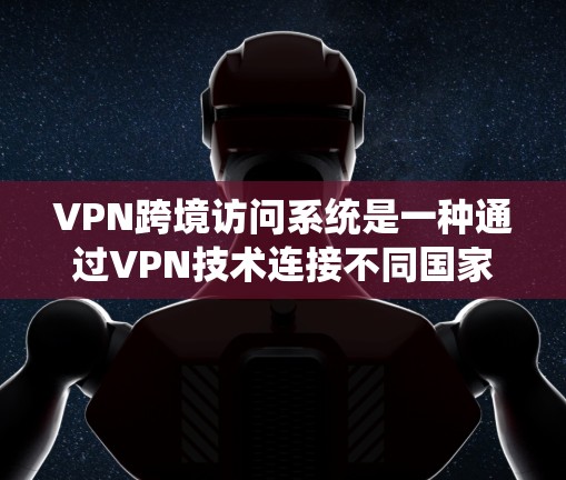 VPN跨境访问系统是一种通过VPN技术连接不同国家服务器的技术，允许用户在跨国家的服务器上访问内容。以下是该系统的主要特点和运作方式