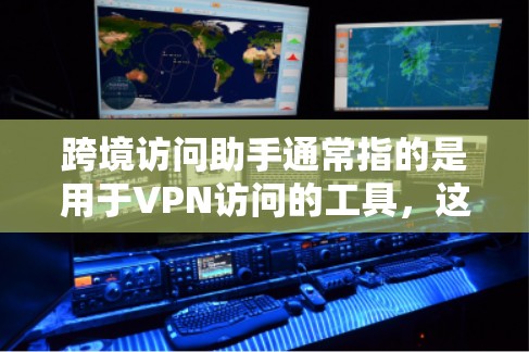 跨境访问助手通常指的是用于VPN访问的工具，这些助手能够帮助用户安全地访问外部网络资源。以下是一些常见的VPN访问助手及其功能