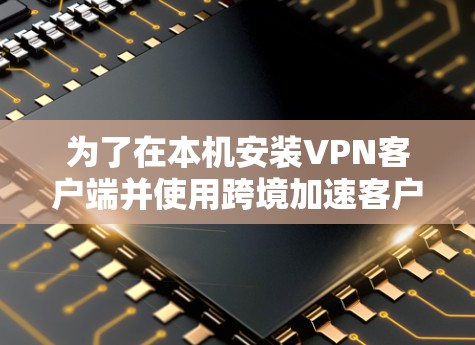 为了在本机安装VPN客户端并使用跨境加速客户端，以下是一步步的解决方案