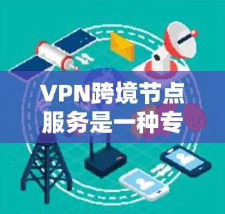 VPN跨境节点服务是一种专为在多个网络节点上部署VPN而设计的技术，旨在为用户提供灵活、安全的网络访问方式，特别是在跨国的网络环境中。以下是对该技术的详细总结